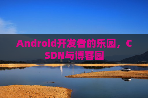 Android开发者的乐园，CSDN与博客园