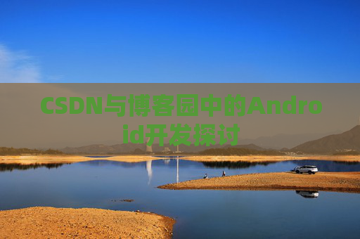 CSDN与博客园中的Android开发探讨